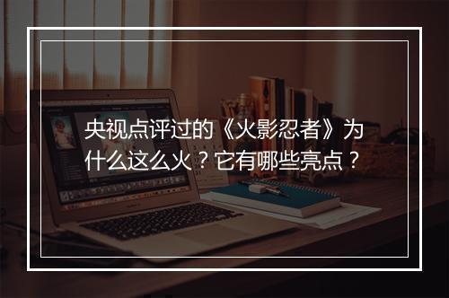 央视点评过的《火影忍者》为什么这么火？它有哪些亮点？