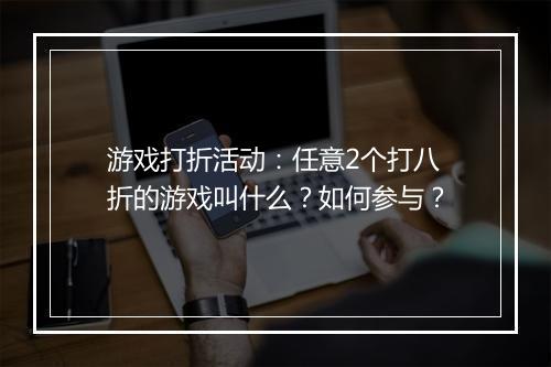 游戏打折活动:任意2个打八折的游戏叫什么?如何参与?
