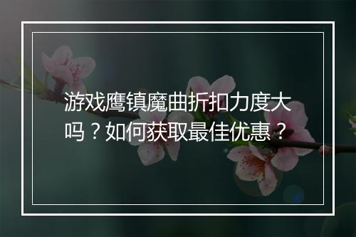 游戏鹰镇魔曲折扣力度大吗？如何获取最佳优惠？