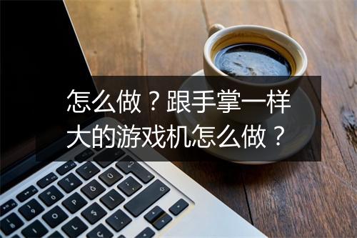 怎么做？跟手掌一样大的游戏机怎么做？