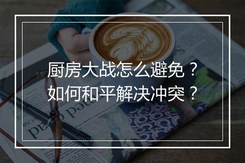 厨房大战怎么避免？如何和平解决冲突？