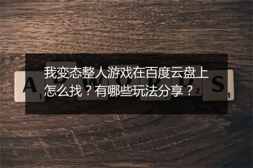 我变态整人游戏在百度云盘上怎么找?有哪些玩法分享?