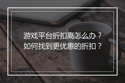 游戏平台折扣高怎么办？如何找到更优惠的折扣？