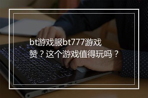 bt游戏服bt777游戏赞?这个游戏值得玩吗?