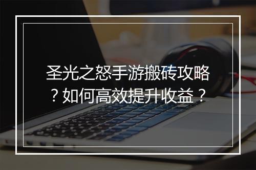 圣光之怒手游搬砖攻略？如何高效提升收益？
