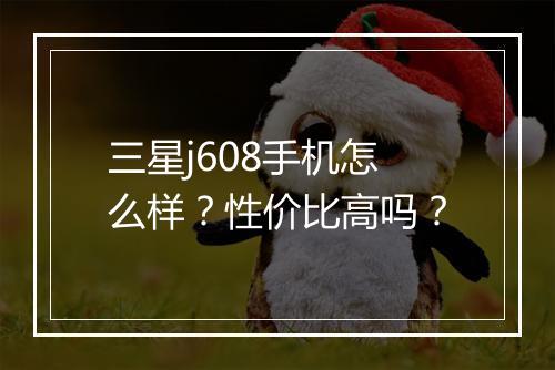 三星j608手机怎么样？性价比高吗？