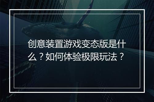 创意装置游戏变态版是什么?如何体验极限玩法?