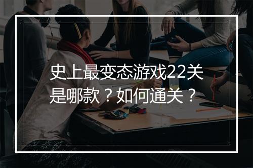 史上最变态游戏22关是哪款?如何通关?