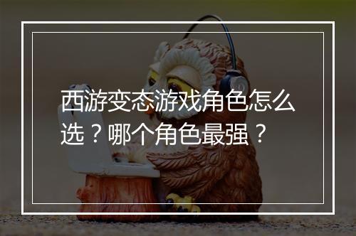 西游变态游戏角色怎么选？哪个角色最强？