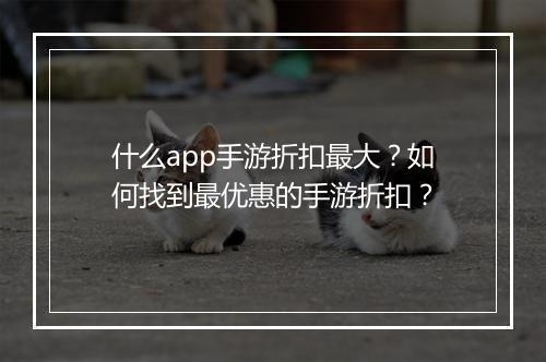 什么app手游折扣最大？如何找到最优惠的手游折扣？