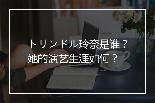 トリンドル玲奈是谁?她的演艺生涯如何?