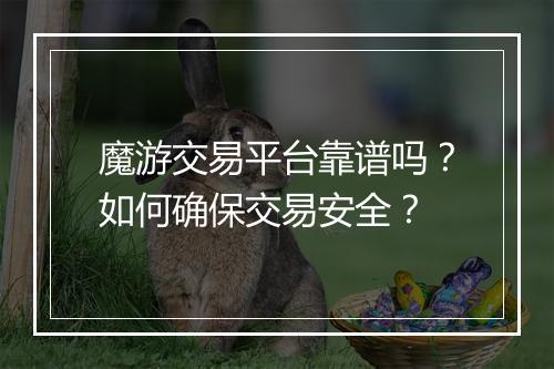 魔游交易平台靠谱吗?如何确保交易安全?