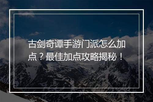 古剑奇谭手游门派怎么加点？最佳加点攻略揭秘！