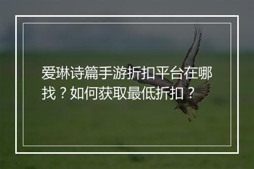 爱琳诗篇手游折扣平台在哪找?如何获取最低折扣?