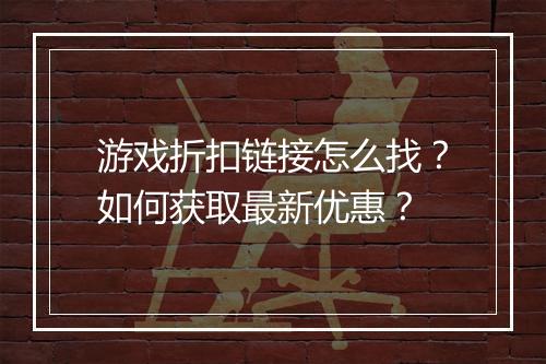 游戏折扣链接怎么找?如何获取最新优惠?