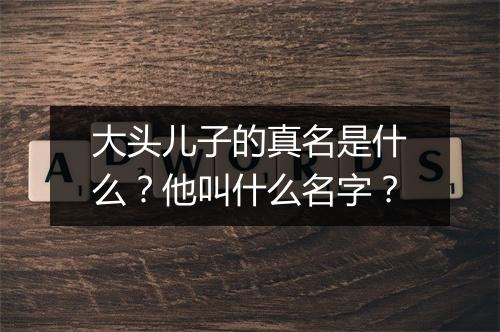 大头儿子的真名是什么?他叫什么名字?