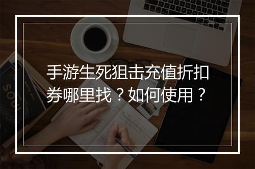 手游生死狙击充值折扣券哪里找?如何使用?