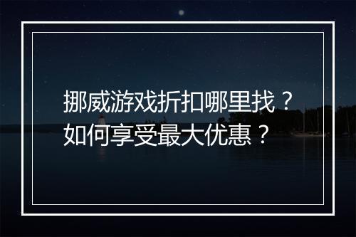 挪威游戏折扣哪里找?如何享受最大优惠?