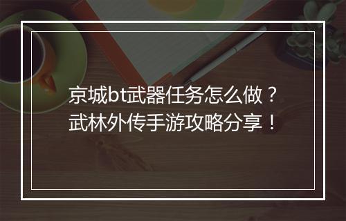 京城bt武器任务怎么做?武林外传手游攻略分享!