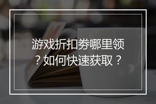 游戏折扣劵哪里领？如何快速获取？