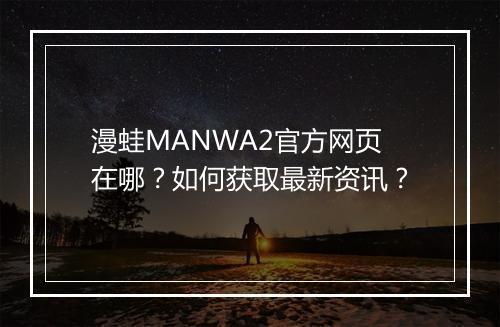 漫蛙MANWA2官方网页在哪？如何获取最新资讯？