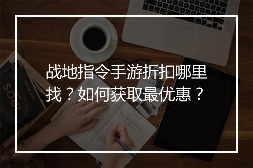 战地指令手游折扣哪里找？如何获取最优惠？