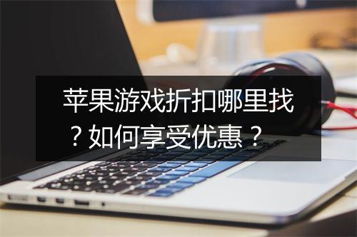苹果游戏折扣哪里找？如何享受优惠？