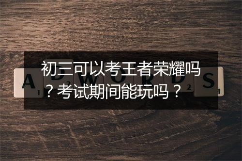 初三可以考王者荣耀吗？考试期间能玩吗？