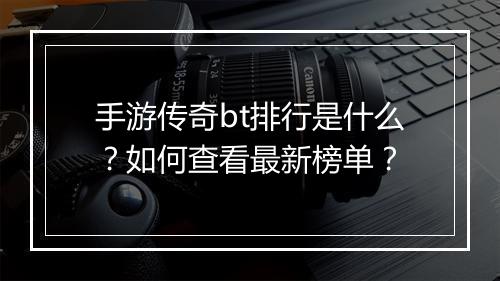 手游传奇bt排行是什么?如何查看最新榜单?