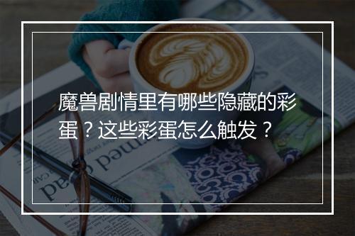 魔兽剧情里有哪些隐藏的彩蛋？这些彩蛋怎么触发？