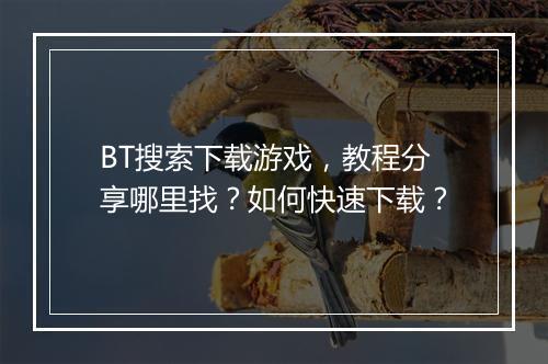 BT搜索下载游戏，教程分享哪里找？如何快速下载？