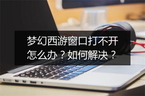 梦幻西游窗口打不开怎么办？如何解决？