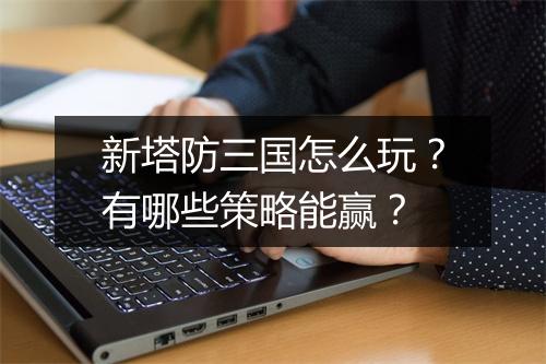 新塔防三国怎么玩?有哪些策略能赢?