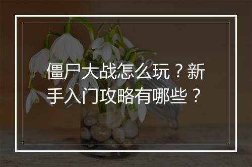 僵尸大战怎么玩？新手入门攻略有哪些？