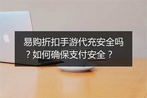 易购折扣手游代充安全吗?如何确保支付安全?