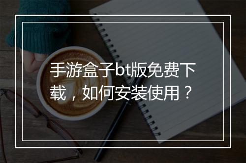 手游盒子bt版免费下载,如何安装使用?