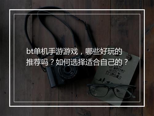 bt单机手游游戏,哪些好玩的推荐吗?如何选择适合自己的?