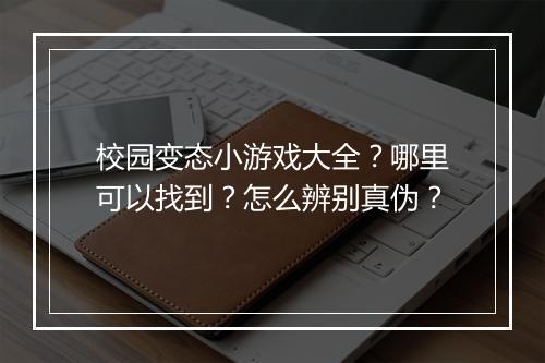 校园变态小游戏大全?哪里可以找到?怎么辨别真伪?