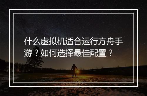 什么虚拟机适合运行方舟手游？如何选择最佳配置？
