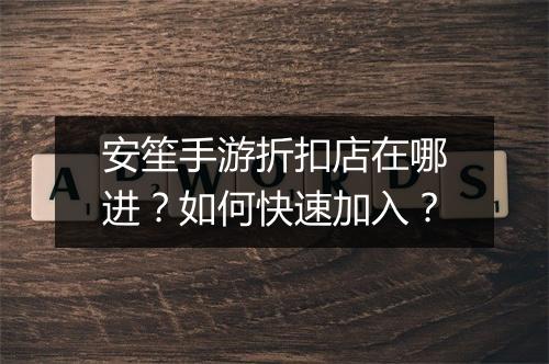 安笙手游折扣店在哪进？如何快速加入？