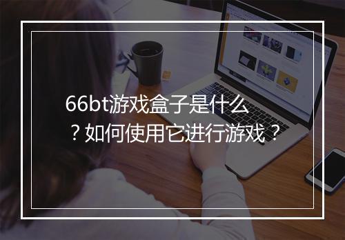 66bt游戏盒子是什么?如何使用它进行游戏?
