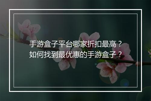 手游盒子平台哪家折扣最高？如何找到最优惠的手游盒子？