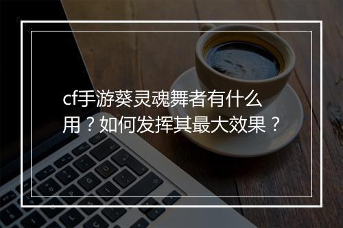 cf手游葵灵魂舞者有什么用？如何发挥其最大效果？