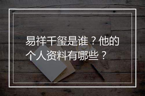 易祥千玺是谁?他的个人资料有哪些?