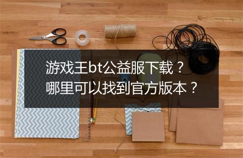 游戏王bt公益服下载?哪里可以找到官方版本?