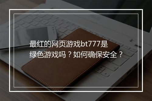 最红的网页游戏bt777是绿色游戏吗?如何确保安全?