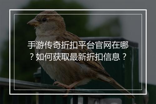 手游传奇折扣平台官网在哪？如何获取最新折扣信息？