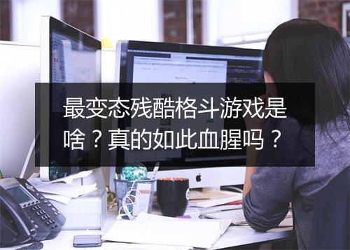 最变态残酷格斗游戏是啥?真的如此血腥吗?