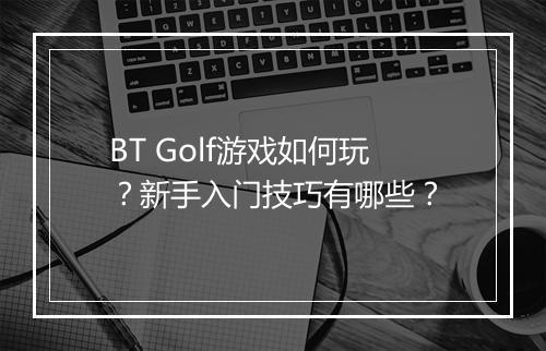 BT Golf游戏如何玩?新手入门技巧有哪些?