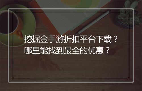 挖掘金手游折扣平台下载?哪里能找到最全的优惠?